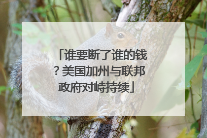 谁要断了谁的钱？美国加州与联邦政府对峙持续