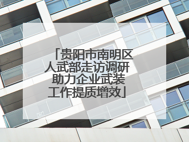 贵阳市南明区人武部走访调研 助力企业武装工作提质增效