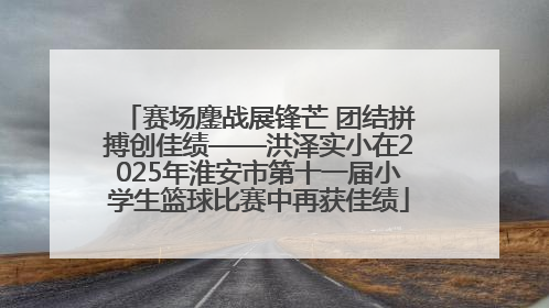 赛场鏖战展锋芒 团结拼搏创佳绩——洪泽实小在2025年淮安市第十一届小学生篮球比赛中再获佳绩
