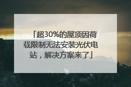 超30%的屋顶因荷载限制无法安装光伏电站，解决方案来了