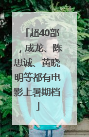 超40部，成龙、陈思诚、黄晓明等都有电影上暑期档