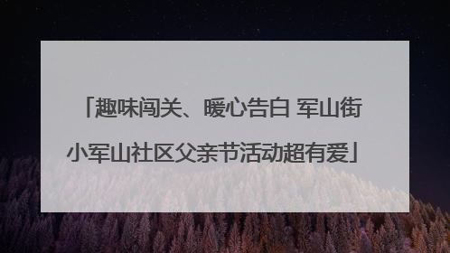 趣味闯关、暖心告白 军山街小军山社区父亲节活动超有爱