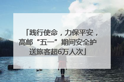 践行使命，力保平安，高邮“五一”期间安全护送旅客超6万人次