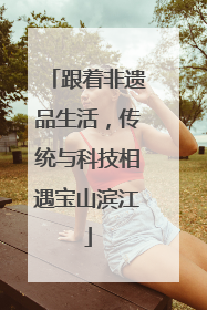 跟着非遗品生活，传统与科技相遇宝山滨江