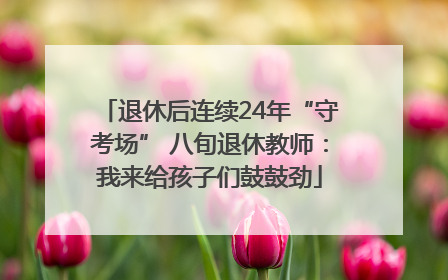 退休后连续24年“守考场” 八旬退休教师：我来给孩子们鼓鼓劲