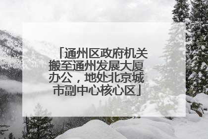通州区政府机关搬至通州发展大厦办公，地处北京城市副中心核心区