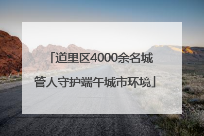 道里区4000余名城管人守护端午城市环境