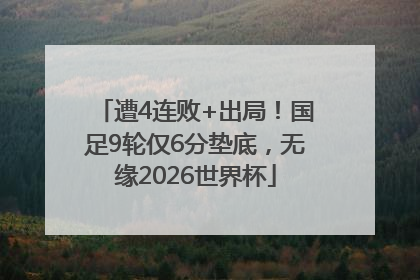 遭4连败+出局！国足9轮仅6分垫底，无缘2026世界杯