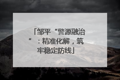 邹平“警源融治”：精准化解，筑牢稳定防线