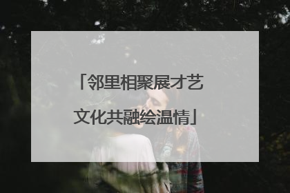 邻里相聚展才艺 文化共融绘温情
