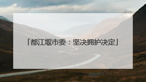 都江堰市委：坚决拥护决定
