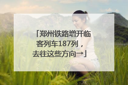 郑州铁路增开临客列车187列，去往这些方向→