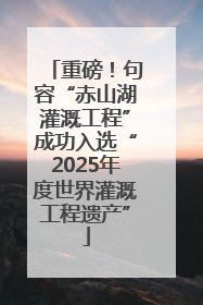 重磅！句容“赤山湖灌溉工程”成功入选“2025年度世界灌溉工程遗产”