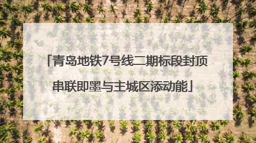 青岛地铁7号线二期标段封顶 串联即墨与主城区添动能