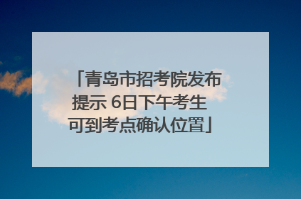 青岛市招考院发布提示 6日下午考生可到考点确认位置