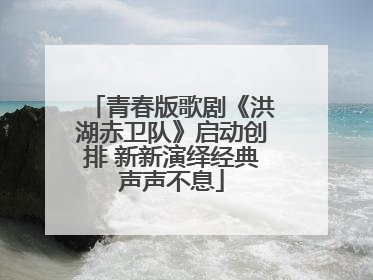 青春版歌剧《洪湖赤卫队》启动创排 新新演绎经典声声不息