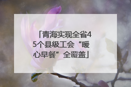 青海实现全省45个县级工会“暖心早餐”全覆盖