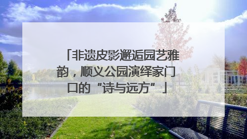 非遗皮影邂逅园艺雅韵，顺义公园演绎家门口的“诗与远方”