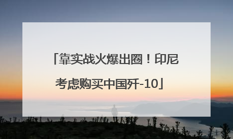 靠实战火爆出圈！印尼考虑购买中国歼-10