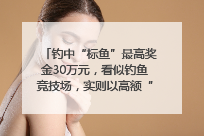 钓中“标鱼”最高奖金30万元，看似钓鱼竞技场，实则以高额“回报”作“饵”……｜今晚九点半