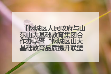 钢城区人民政府与山东山大基础教育集团合作办学暨“钢城区山大基础教育品质提升联盟”签约揭牌活动举行