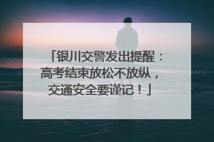 银川交警发出提醒：高考结束放松不放纵，交通安全要谨记！