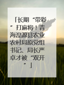 长期“带彩”打麻将！青海湟源县农业农村局原党组书记、局长严卓才被“双开”