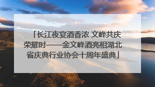 长江夜宴酒香浓 文峰共庆荣耀时——金文峰酒亮相湖北省庆典行业协会十周年盛典