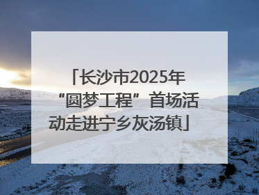 长沙市2025年“圆梦工程”首场活动走进宁乡灰汤镇