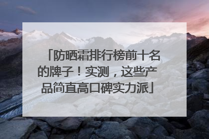 防晒霜排行榜前十名的牌子！实测，这些产品简直高口碑实力派