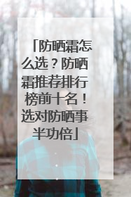防晒霜怎么选？防晒霜推荐排行榜前十名！选对防晒事半功倍