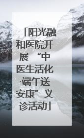 阳光融和医院开展 “中医生活化·端午送安康”义诊活动