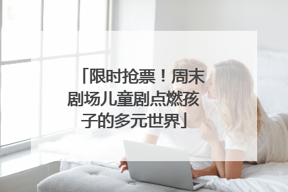 限时抢票！周末剧场儿童剧点燃孩子的多元世界