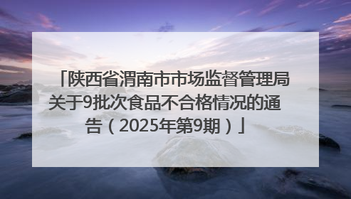 陕西省渭南市市场监督管理局关于9批次食品不合格情况的通告（2025年第9期）