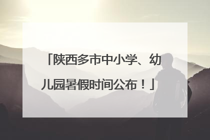 陕西多市中小学、幼儿园暑假时间公布！