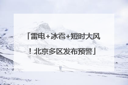雷电+冰雹+短时大风！北京多区发布预警
