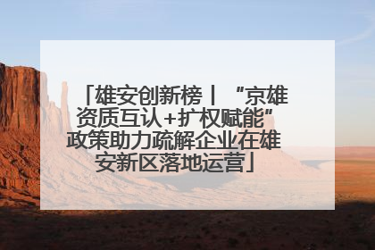 雄安创新榜丨“京雄资质互认+扩权赋能”政策助力疏解企业在雄安新区落地运营