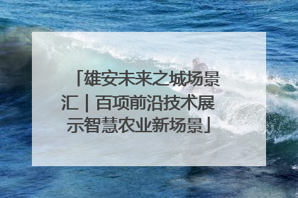 雄安未来之城场景汇｜百项前沿技术展示智慧农业新场景