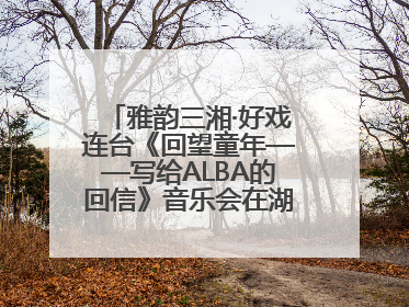 雅韵三湘·好戏连台《回望童年——写给ALBA的回信》音乐会在湖南音乐厅唱响
