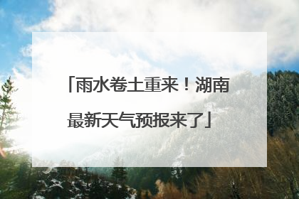 雨水卷土重来！湖南最新天气预报来了