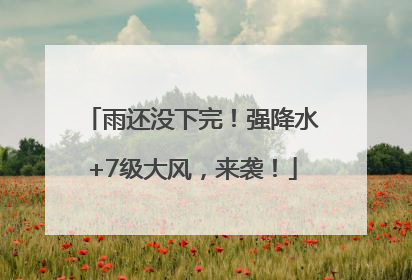 雨还没下完！强降水+7级大风，来袭！
