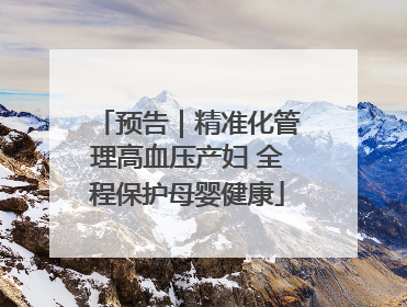 预告｜精准化管理高血压产妇 全程保护母婴健康