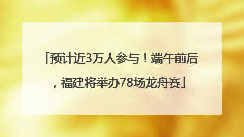 预计近3万人参与！端午前后，福建将举办78场龙舟赛
