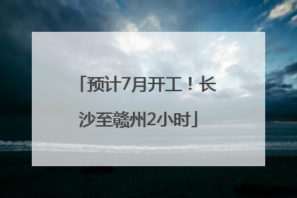 预计7月开工！长沙至赣州2小时