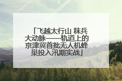 飞越太行山 秣兵大动脉——轨道上的京津冀首批无人机蜂巢投入汛期实战