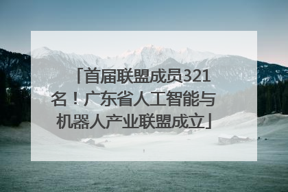 首届联盟成员321名！广东省人工智能与机器人产业联盟成立