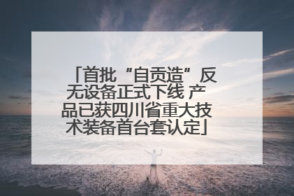 首批“自贡造”反无设备正式下线 产品已获四川省重大技术装备首台套认定