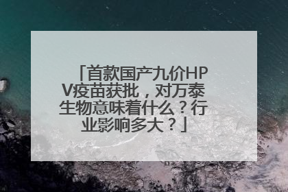 首款国产九价HPV疫苗获批，对万泰生物意味着什么？行业影响多大？