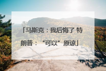 马斯克：我后悔了 特朗普：“可以”原谅