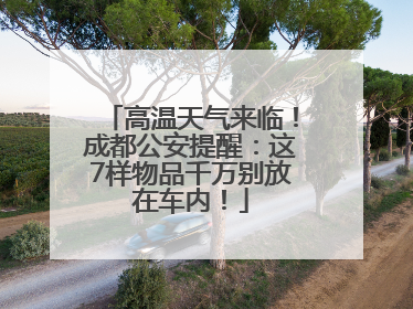 高温天气来临！成都公安提醒：这7样物品千万别放在车内！